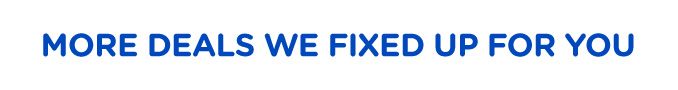 MORE DEALS WE FIXED UP FOR YOU