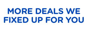 MORE DEALS WE FIXED UP FOR YOU