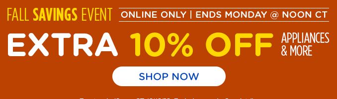 FALL SAVINGS EVENT | ONLINE ONLY | ENDS MONDAY @ NOON CT | EXTRA 10% OFF | APPLIANCES & MORE | SHOP NOW