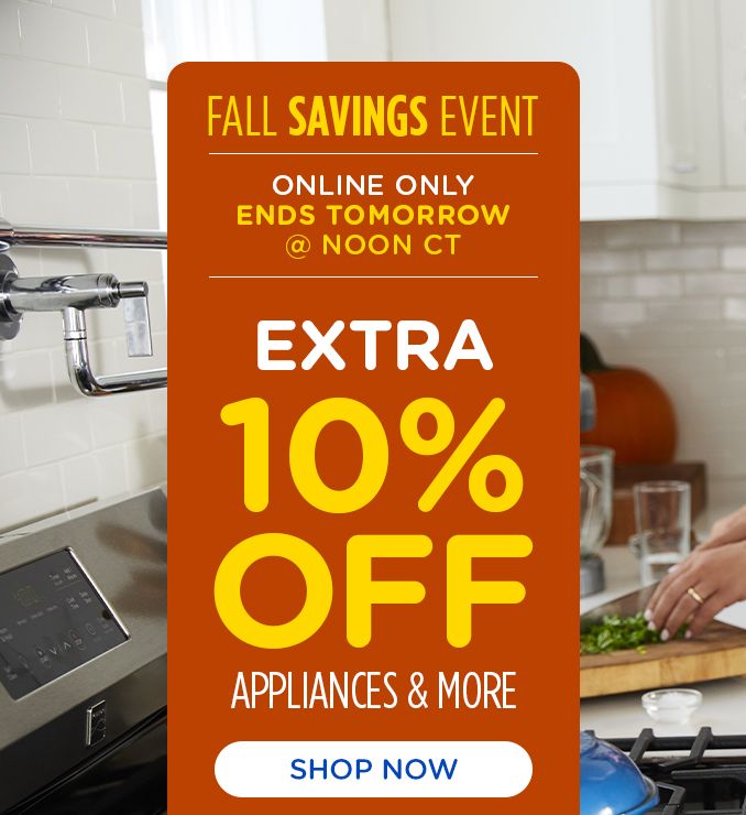 FALL SAVING EVENT | ONLINE ONLY | ENDS TOMORROW | @NOON CT | EXTRA 10 % OFF | APPLIANCES & MORE | SHOP NOW