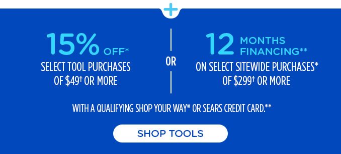 15% OFF* SELECT TOOL PURCHASES OF $49† OR MORE -OR- 12 MONTHS FINANCING** ON SELECT SITEWIDE PURCHASES* OF $299† OR MORE WITH A QUALIFYING SHOP YOUR WAY® OR SEARS CREDIT CARD.** | SHOP TOOLS