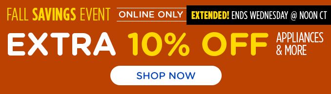 FALL SAVINGS EVENT | ONLINE ONLY | EXTENDED! ENDS WEDNESDAY @ NOON CT | EXTRA 10% OFF | APPLIANCES & MORE | SHOP NOW