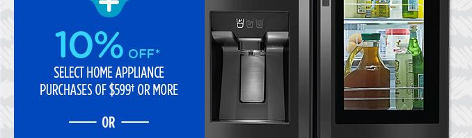 10% OFF* SELECT HOME APPLIANCE PURCHASES OF $599† OR MORE -OR-