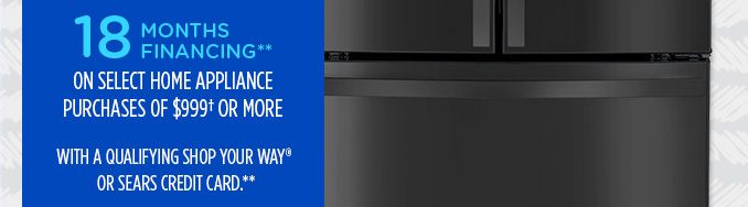 18 MONTHS FINANCING** ON SELECT HOME APPLIANCE PURCHASES OF $999† OR MORE WITH A QUALIFYING SHOP YOUR WAY® OR SEARS CREDIT CARD**