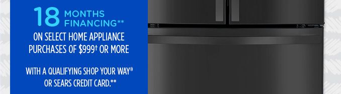 18 MONTHS FINANCING** ON SELECT HOME APPLIANCE PURCHASES OF $999† OR MORE WITH A QUALIFYING SHOP YOUR WAY® OR SEARS CREDIT CARD**