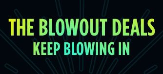 THE BLOWOUT DEALS KEEP BLOWING IN