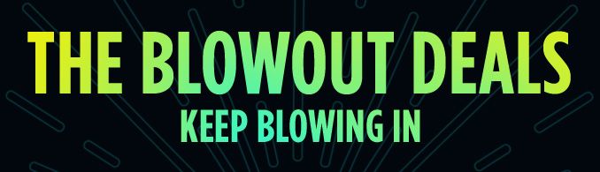 THE BLOWOUT DEALS KEEP BLOWING IN