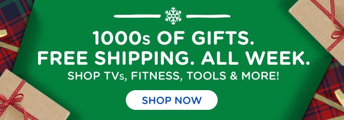 1000s OF GIFTS. FREE SHIPPING. ALL WEEK. SHOP TVs, FITNESS, TOOLS & MORE! | SHOP NOW
