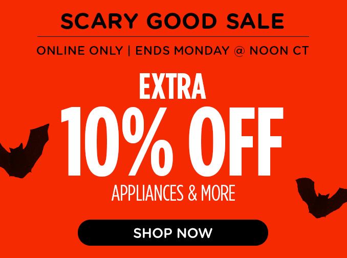 SCARY GOOD SALE | ONLINE ONLY | ENDS MONDAY @ NOON CT | EXTRA 10 % OFF APPLIANCES & MORE | SHOP NOW 