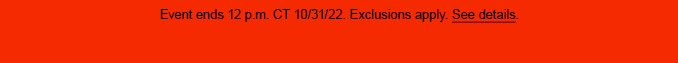 Event ends 12. p.m CT 10/31/22. Exclusions apply. See details.