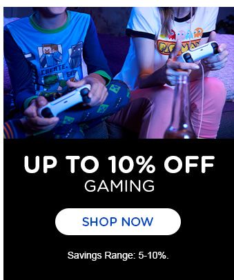 UP TO 10 % OFF GAMING | SHOP NOW | Savings Range: 5-10%