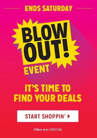 -ENDS SATURDAY- BLOWOUT! EVENT | IT'S TIME TO FIND YOUR DEALS | START SHOPPIN' | Offers end 10/31/20.