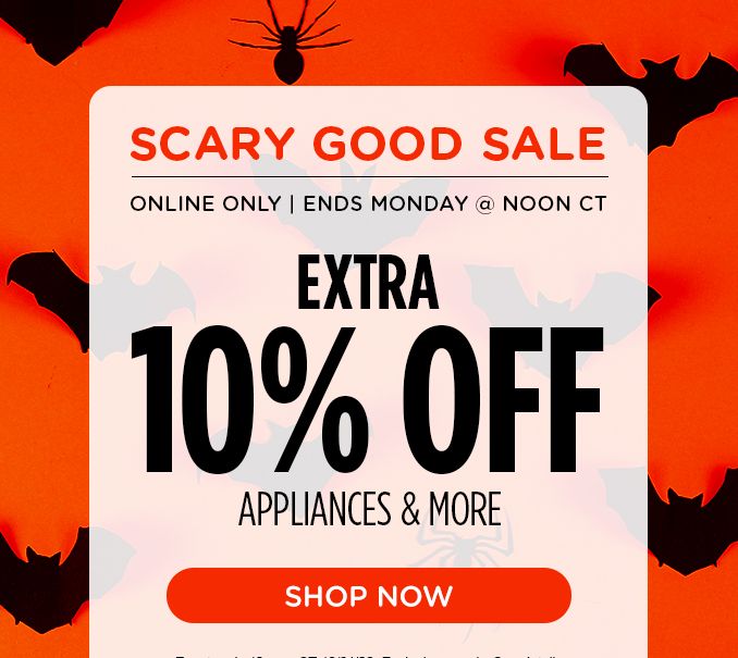 SCARY GOOD SALE ONLINE ONLY | ENDS MONDAY @ NOON CT EXTRA 10% OFF APPLIANCES & MORE SHOP NOW