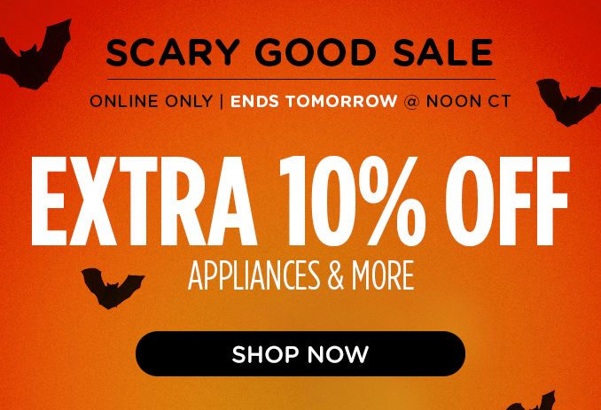 SCARY GOOD SALE | ONLINE ONLY | ENDS TOMORROW @ NOON CT | EXTRA 10 % OFF APPLIANCES & MORE | SHOP NOW
