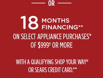 -OR- 18 MONTHS FINANCING** ON SELECT APPLIANCE PURCHASES* OF $999† OR MORE WITH A QUALIFYING SHOP YOUR WAY® OR SEARS CREDIT CARD.**