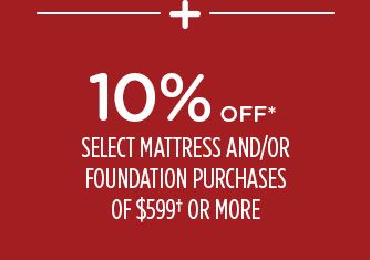 -+- 10% OFF* SELECT MATTRESS AND/OR FOUNDATION PURCHASES OR $599† OR MORE