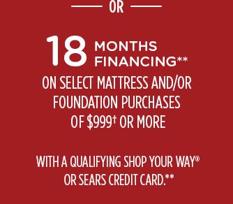 -OR- 18 MONTHS FINANCING** ON SELECT MATTRESS AND/OR FOUNDATION PURCHASES* OF $999† OR MORE WITH A QUALIFYING SHOP YOUR WAY® OR SEARS CREDIT CARD.**