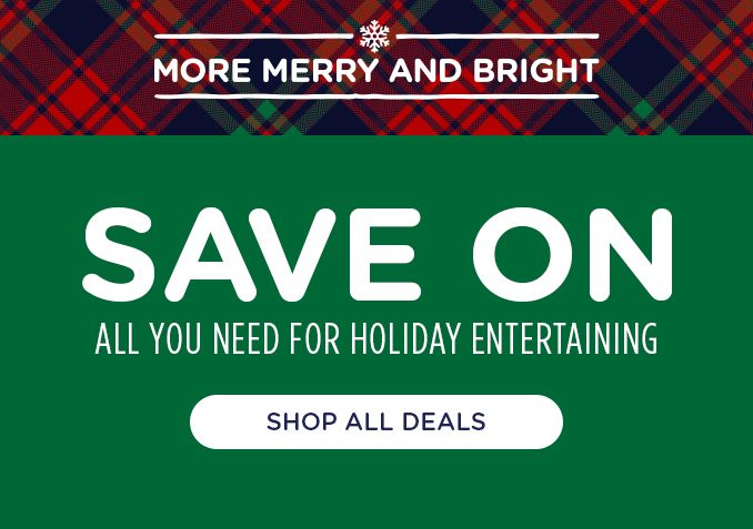 MORE MERRY AND BRIGHT | SAVE ON | ALL YOU NEED FOR HOLIDAY ENTERTAINING | SHOP ALL DEALS