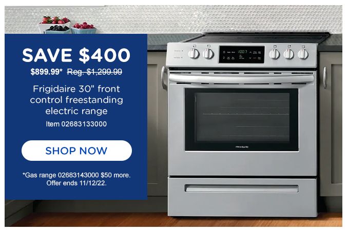 SAVE $400 | $899.99* Reg.$1,299.99 | Frigidaire 30 front control freestanding electric range | Item 02683133000 | SHOP NOW | *Gas range 02683143000 $50 more. | Offer ends 11/12/22.