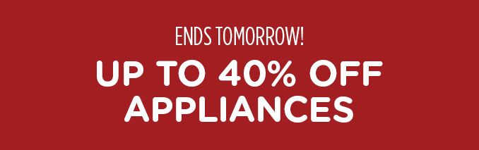 ENDS TOMORROW! UP TO 40% OFF APPLIANCES