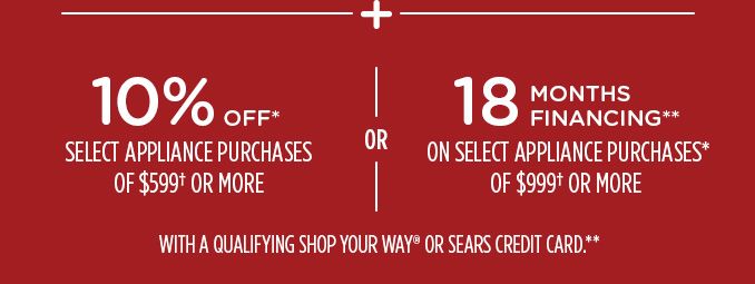 -+- 10% OFF* SELECT APPLIANCE PURCHASES OF $599† OR MORE -OR- 19 MONTHS FINANCING** ON SELECT APPLIANCE PURCHASES* OF $999† OR MORE WITH A QUALIFYING SHOP YOUR WAY® OR SEARS CREDIT CARD.**