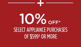 -+- 10% OFF* SELECT APPLIANCE PURCHASES OF $599† OR MORE