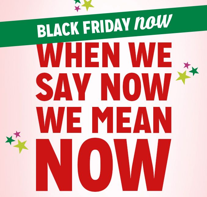 BLACK FRIDAY NOW | WHEN WE SAY NOW WE MEAN NOW