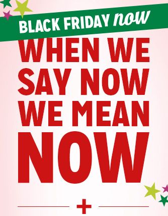 BLACK FRIDAY NOW | WHEN WE SAY NOW WE MEAN NOW