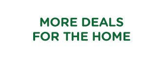 MORE DEALS FOR THE HOME