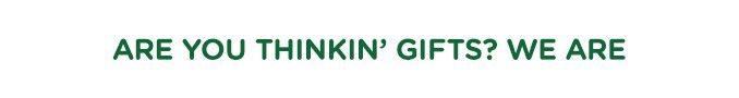 ARE YOU THINKN' GIFTS? WE ARE