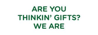 ARE YOU THINKN' GIFTS? WE ARE