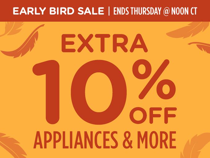 EARLY BIRD SALE | ENDS THURSDAY @ NOON CT | EXTRA 10% OFF APPLIANCES & MORE