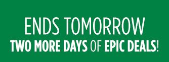 ENDS TOMORROW | TWO MORE DAYS OF EPIC DEALS!