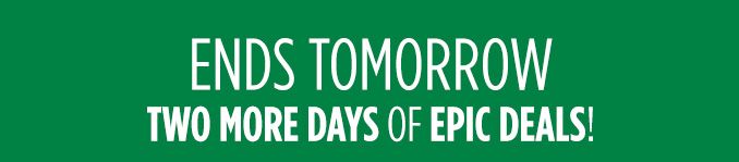 ENDS TOMORROW | TWO MORE DAYS OF EPIC DEALS!