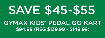 SAVE $45-$55 GYMAX KIDS' PEDAL GO KART | $94.99 EACH (REG. $139.99 - $149.99)