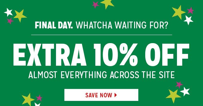 FINAL DAY. WHATCHA WAITING FOR? | EXTRA 10% OFF ALMOST EVERYTHING ACROSS THE SITE | SAVE NOW