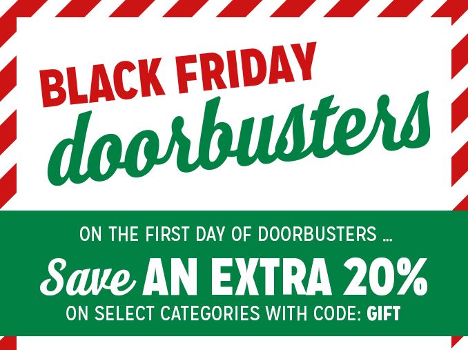 BLACK FRIDAY doorbusters | ON THE FIRST DAY OF DOORBUSTERS ... Save AN EXTRA 20% ON SELECT CATEGORIES WITH CODE: GIFT