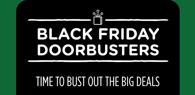 BLACK FRIDAY DOORBUSTERS | TIME TO BUST OUT THE BIG DEALS