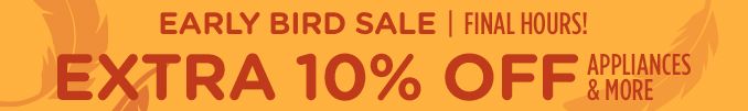 EARLY BIRD SALE | FINAL HOURS! | EXTRA 10% OFF | APPLIANCES & MORE
