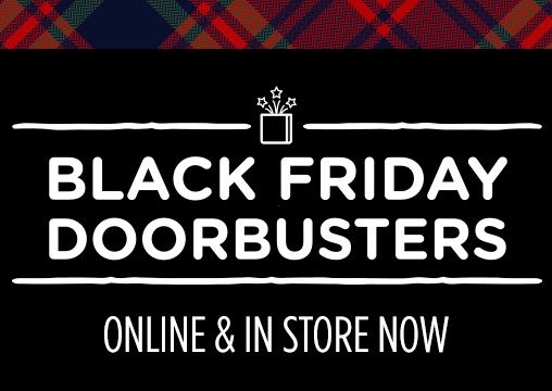 BLACK FRIDAY DOORBUSTERS | ONLINE & IN STORE NOW