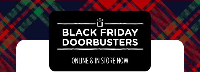 BLACK FRIDAY DOORBUSTERS ONLINE & IN STORE NOW
