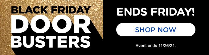 BLACK FRIDAY | DOOR BUSTERS | ENDS FRIDAY | SHOP NOW | Event ends 11/26/21.