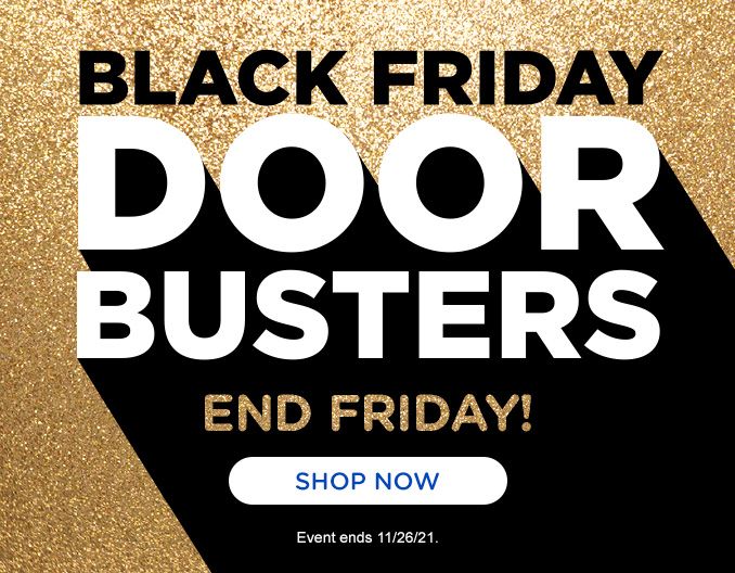 BLACK FRIDAY | DOOR BUSTERS | ENDS FRIDAY | SHOP NOW | Event ends 11/26/21.