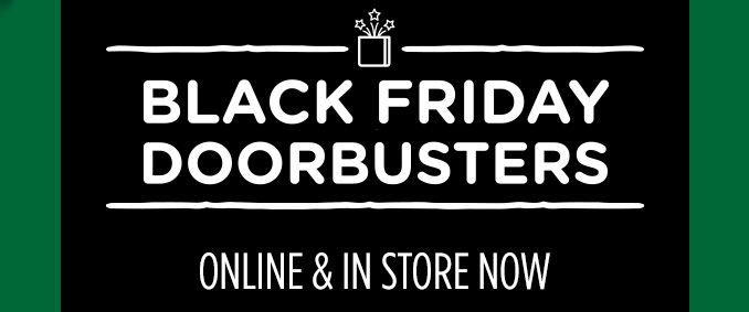 BLACK FRIDAY DOORBUSTERS | ONLINE & IN STORE NOW