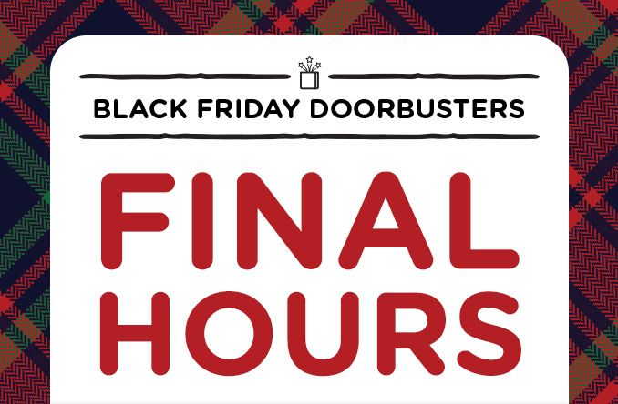 BLACK FRIDAY DOORBUSTERS | FINAL HOURS