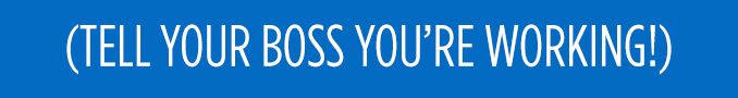 (TELL YOUR BOSS YOU'RE WORKING!)