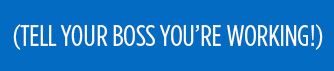 (TELL YOUR BOSS YOU'RE WORKING!)