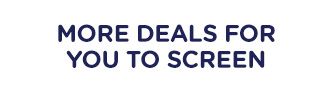 MORE DEALS FOR YOUR TO SCREEN