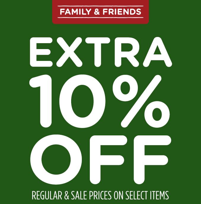 FAMILY & FRIENDS | EXTRA 10% OFF | REGULAR & SALE PRICES ON SELECT ITEMS