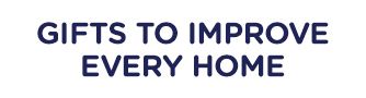 GIFTS TO IMPROVE EVERY HOME